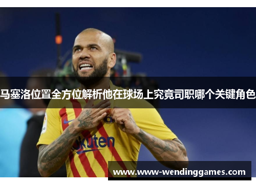 马塞洛位置全方位解析他在球场上究竟司职哪个关键角色