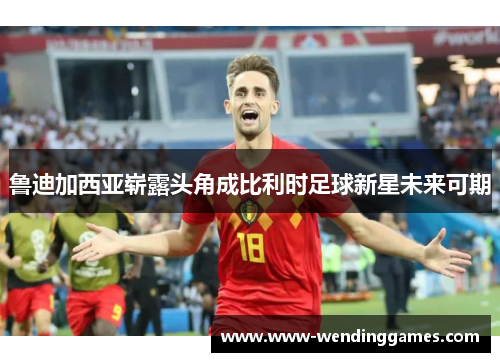 鲁迪加西亚崭露头角成比利时足球新星未来可期 鲁迪加西亚崭露头角成比利时足球新星未来可期