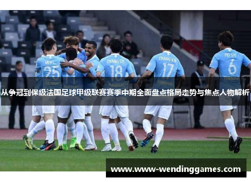 从争冠到保级法国足球甲级联赛赛季中期全面盘点格局走势与焦点人物解析