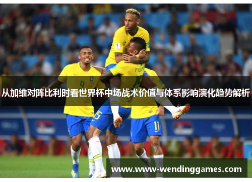 从加维对阵比利时看世界杯中场战术价值与体系影响演化趋势解析