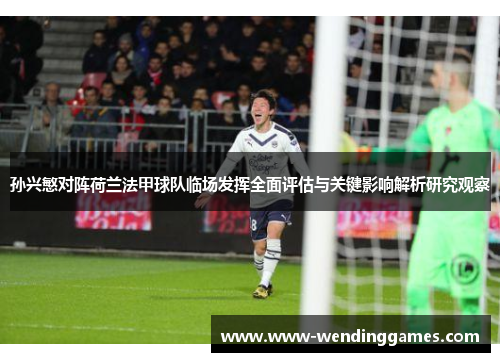 孙兴慜对阵荷兰法甲球队临场发挥全面评估与关键影响解析研究观察 孙兴慜对阵荷兰法甲球队临场发挥全面评估与关键影响解析研究观察