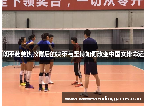 朗平赴美执教背后的决策与坚持如何改变中国女排命运 朗平赴美执教背后的决策与坚持如何改变中国女排命运