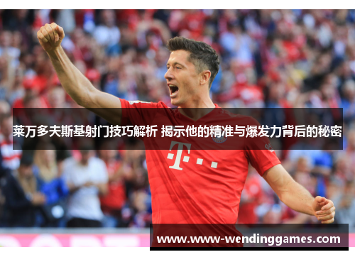 莱万多夫斯基射门技巧解析 揭示他的精准与爆发力背后的秘密 莱万多夫斯基射门技巧解析 揭示他的精准与爆发力背后的秘密