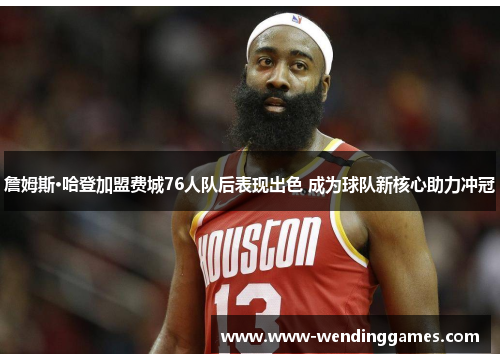 詹姆斯·哈登加盟费城76人队后表现出色 成为球队新核心助力冲冠 詹姆斯·哈登加盟费城76人队后表现出色 成为球队新核心助力冲冠